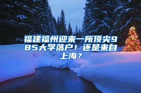 福建福州迎来一所顶尖985大学落户！还是来自上海？