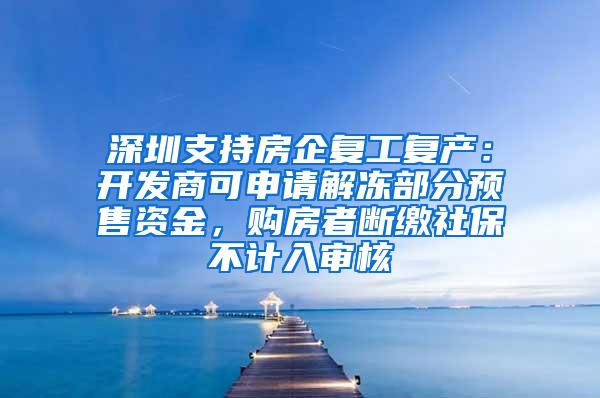 深圳支持房企复工复产：开发商可申请解冻部分预售资金，购房者断缴社保不计入审核