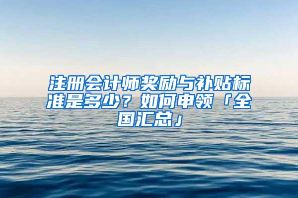 注册会计师奖励与补贴标准是多少？如何申领「全国汇总」