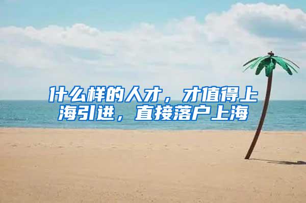 什么样的人才，才值得上海引进，直接落户上海