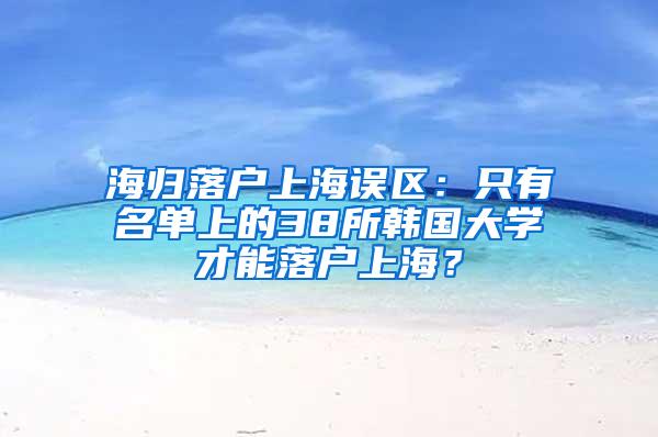 海归落户上海误区：只有名单上的38所韩国大学才能落户上海？