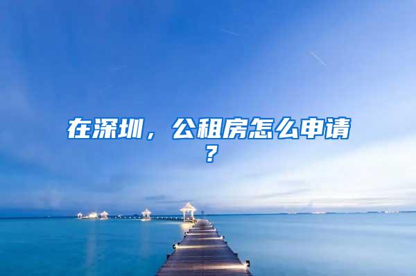 在深圳，公租房怎么申请？