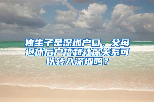 独生子是深圳户口，父母退休后户籍和社保关系可以转入深圳吗？