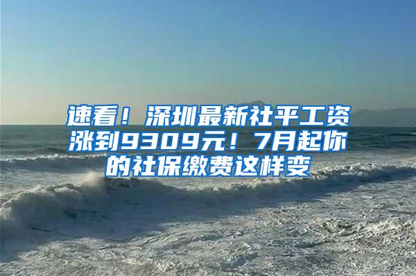 速看！深圳最新社平工资涨到9309元！7月起你的社保缴费这样变