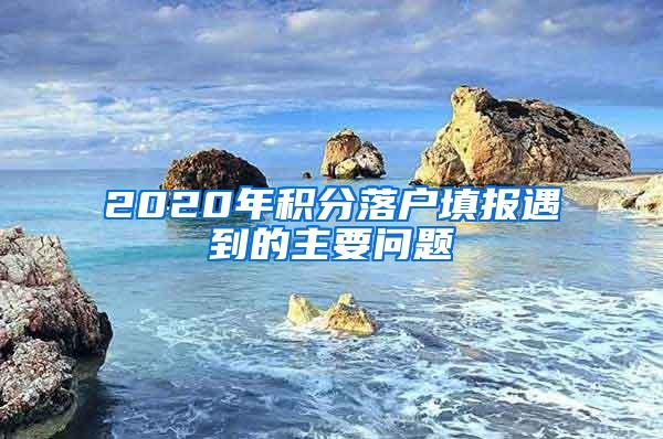 2020年积分落户填报遇到的主要问题