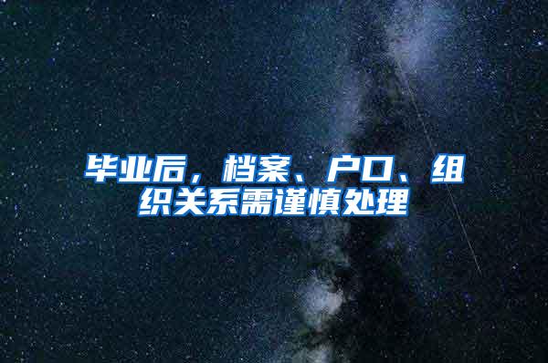 毕业后，档案、户口、组织关系需谨慎处理