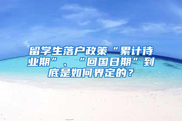 留学生落户政策“累计待业期”、“回国日期”到底是如何界定的？