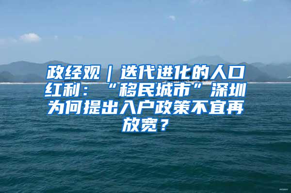 政经观｜迭代进化的人口红利：“移民城市”深圳为何提出入户政策不宜再放宽？