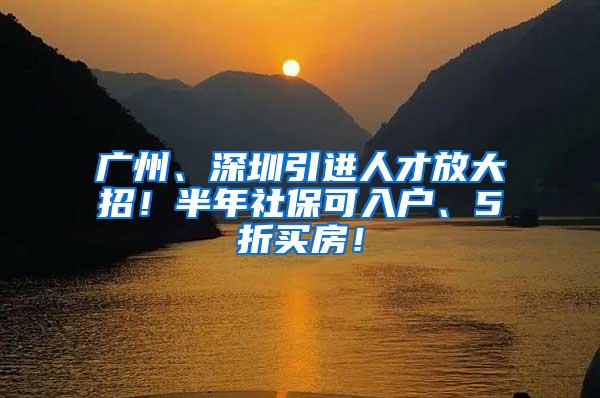 广州、深圳引进人才放大招！半年社保可入户、5折买房！