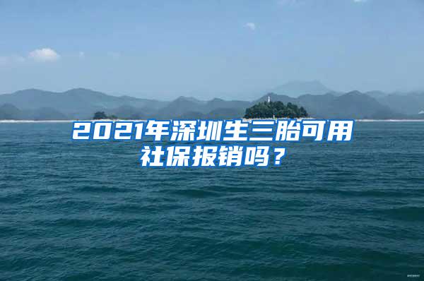 2021年深圳生三胎可用社保报销吗？