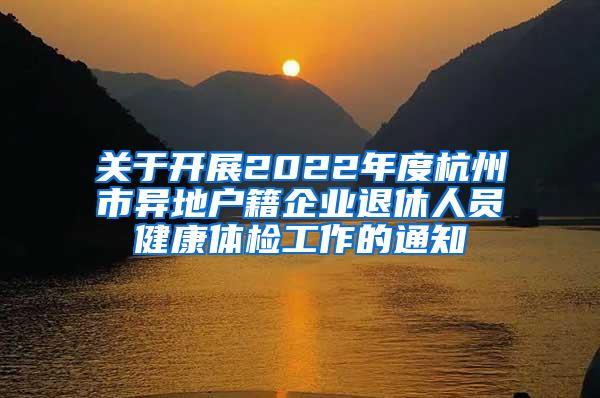 关于开展2022年度杭州市异地户籍企业退休人员健康体检工作的通知