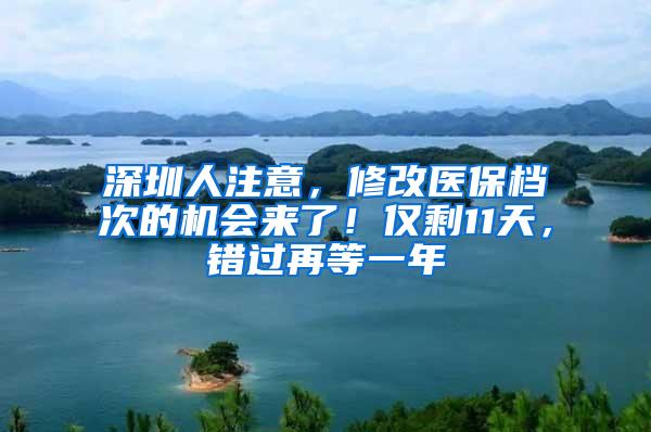 深圳人注意，修改医保档次的机会来了！仅剩11天，错过再等一年