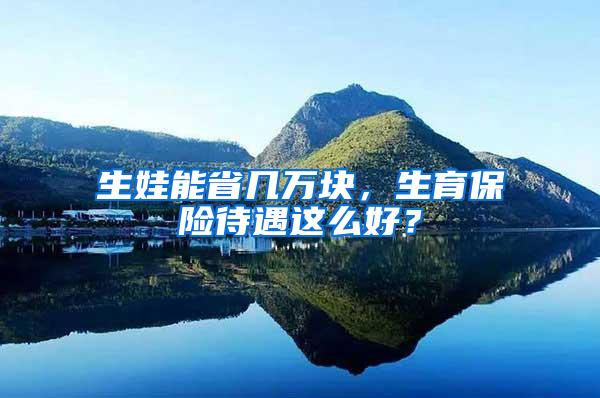 生娃能省几万块，生育保险待遇这么好？