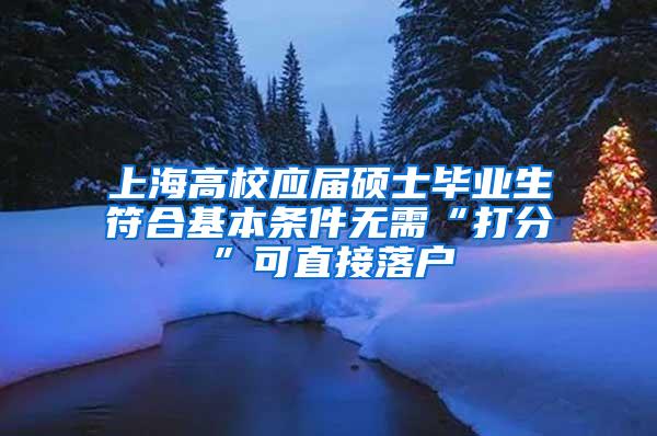 上海高校应届硕士毕业生符合基本条件无需“打分”可直接落户