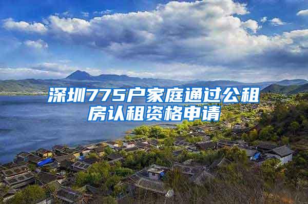 深圳775户家庭通过公租房认租资格申请