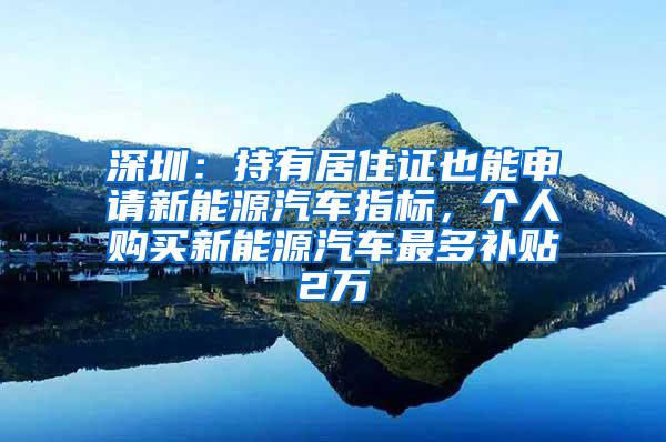 深圳：持有居住证也能申请新能源汽车指标，个人购买新能源汽车最多补贴2万