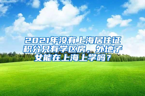 2021年没有上海居住证积分只有学区房，外地子女能在上海上学吗？