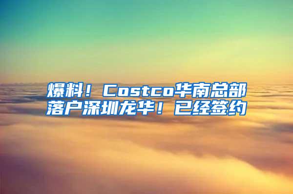 爆料！Costco华南总部落户深圳龙华！已经签约