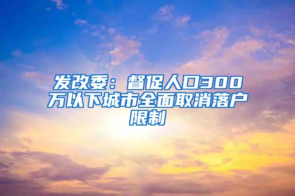 发改委：督促人口300万以下城市全面取消落户限制