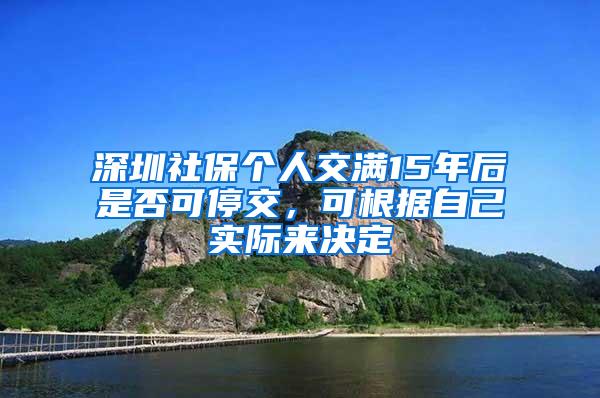 深圳社保个人交满15年后是否可停交，可根据自己实际来决定