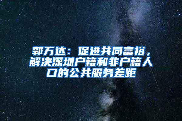 郭万达：促进共同富裕，解决深圳户籍和非户籍人口的公共服务差距