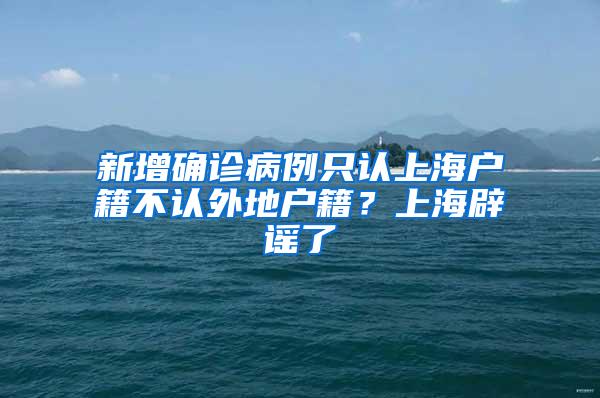 新增确诊病例只认上海户籍不认外地户籍？上海辟谣了