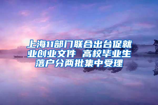 上海11部门联合出台促就业创业文件 高校毕业生落户分两批集中受理