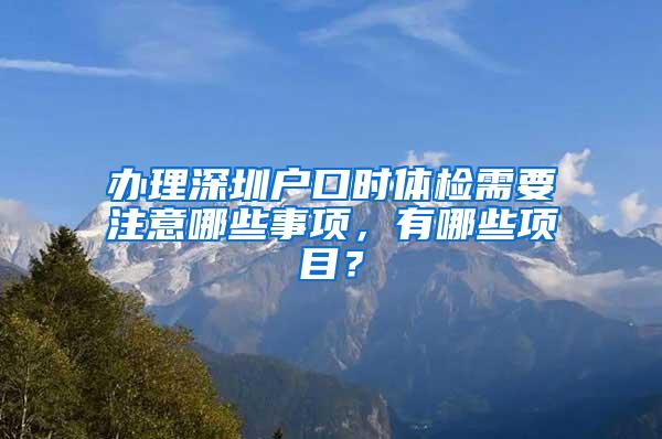 办理深圳户口时体检需要注意哪些事项，有哪些项目？