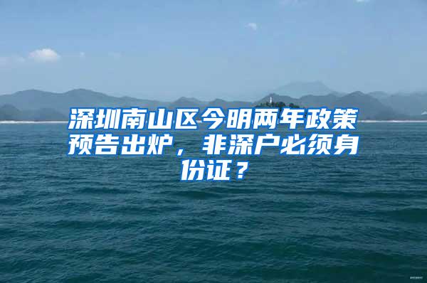 深圳南山区今明两年政策预告出炉，非深户必须身份证？