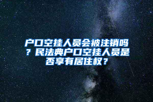 户口空挂人员会被注销吗？民法典户口空挂人员是否享有居住权？