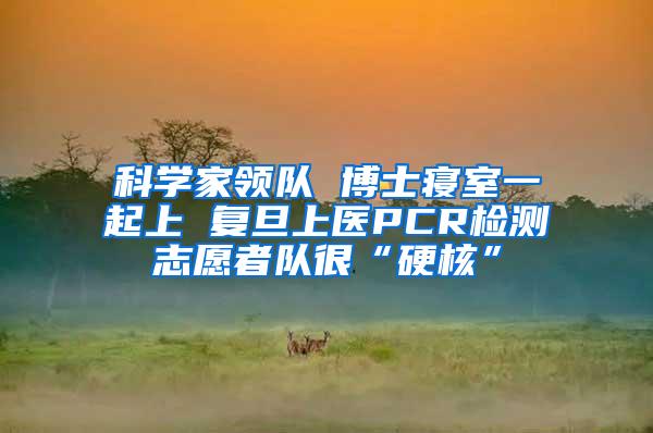 科学家领队 博士寝室一起上 复旦上医PCR检测志愿者队很“硬核”