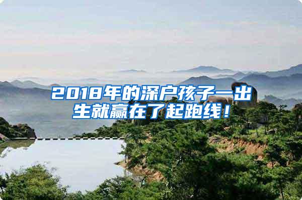 2018年的深户孩子一出生就赢在了起跑线！