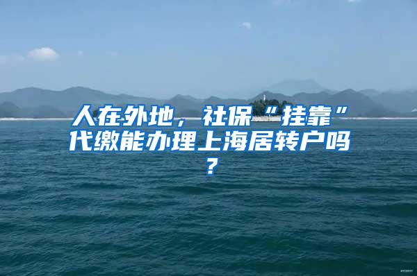 人在外地，社保“挂靠”代缴能办理上海居转户吗？