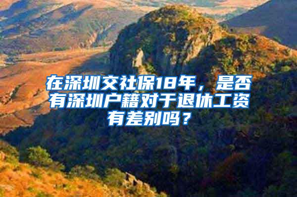 在深圳交社保18年，是否有深圳户籍对于退休工资有差别吗？