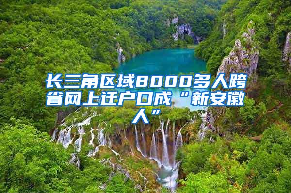 长三角区域8000多人跨省网上迁户口成“新安徽人”