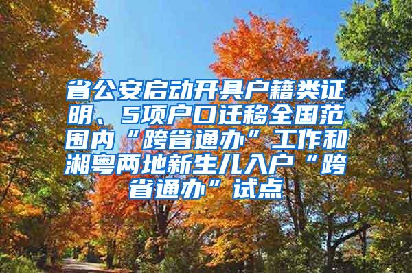 省公安启动开具户籍类证明、5项户口迁移全国范围内“跨省通办”工作和湘粤两地新生儿入户“跨省通办”试点