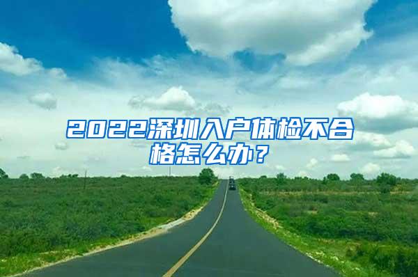 2022深圳入户体检不合格怎么办？