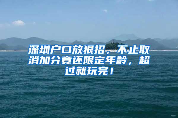 深圳户口放狠招，不止取消加分竟还限定年龄，超过就玩完！