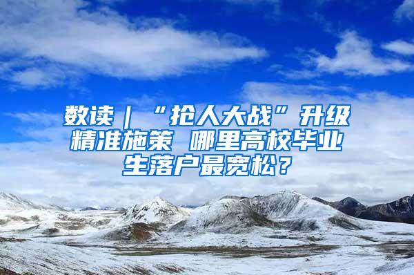 数读｜“抢人大战”升级精准施策 哪里高校毕业生落户最宽松？