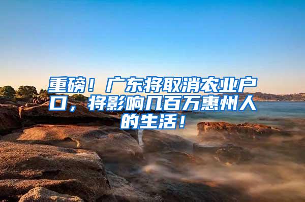 重磅！广东将取消农业户口，将影响几百万惠州人的生活！