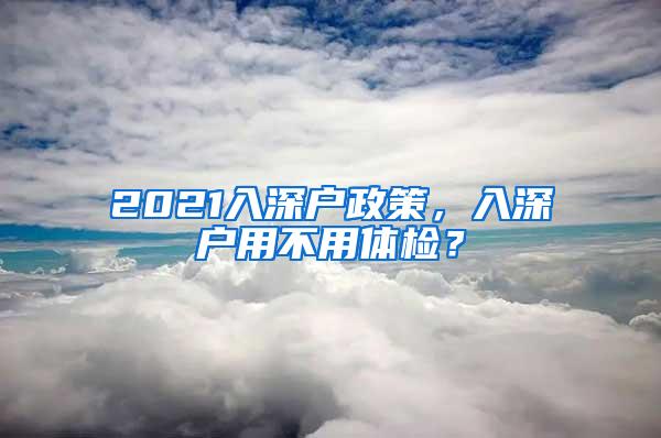 2021入深户政策，入深户用不用体检？