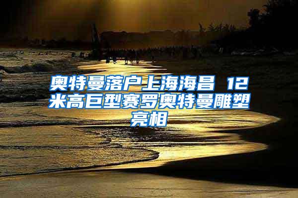 奥特曼落户上海海昌 12米高巨型赛罗奥特曼雕塑亮相