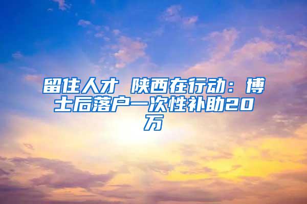 留住人才 陕西在行动：博士后落户一次性补助20万