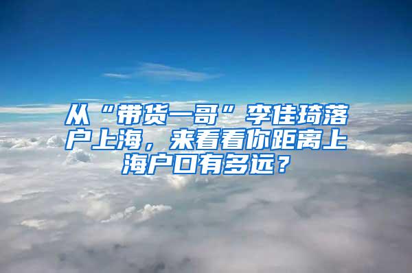 从“带货一哥”李佳琦落户上海，来看看你距离上海户口有多远？