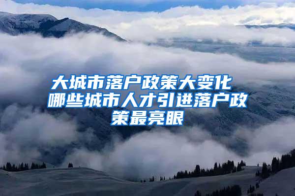 大城市落户政策大变化 哪些城市人才引进落户政策最亮眼