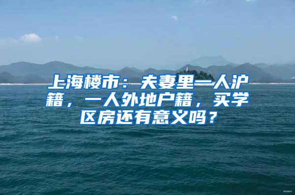 上海楼市：夫妻里一人沪籍，一人外地户籍，买学区房还有意义吗？