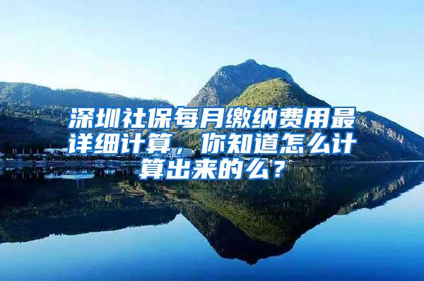 深圳社保每月缴纳费用最详细计算，你知道怎么计算出来的么？