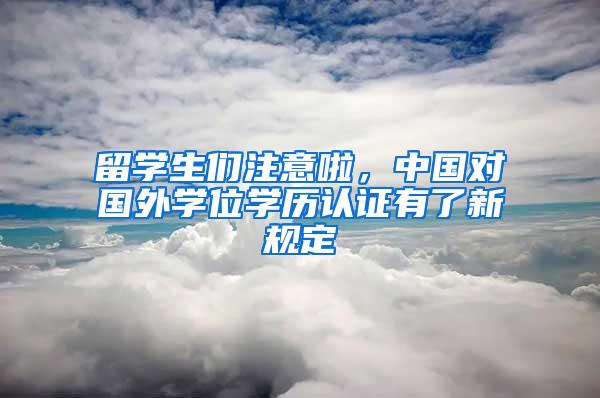 留学生们注意啦，中国对国外学位学历认证有了新规定