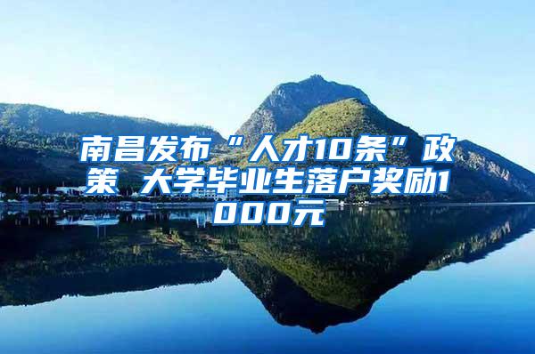 南昌发布“人才10条”政策 大学毕业生落户奖励1000元