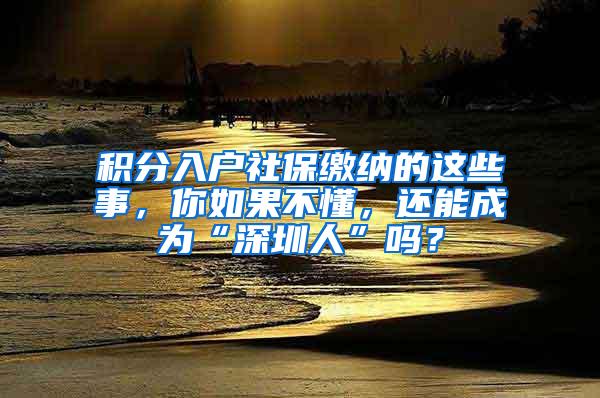 积分入户社保缴纳的这些事，你如果不懂，还能成为“深圳人”吗？